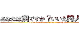 あなたは餌ですか？いいえ狩人です！ (Sie sind das Essen und Wie sind die Jäger.)