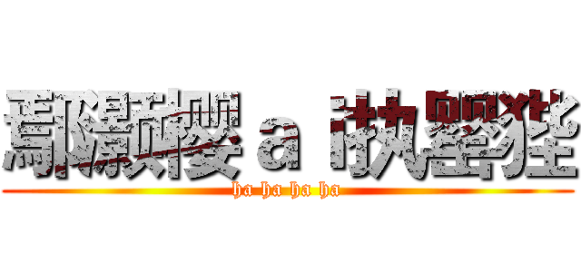 鄢灏樱ａｉ执罂狴 (ha ha ha ha)