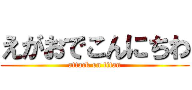 えがおでこんにちわ (attack on titan)