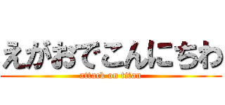 えがおでこんにちわ (attack on titan)