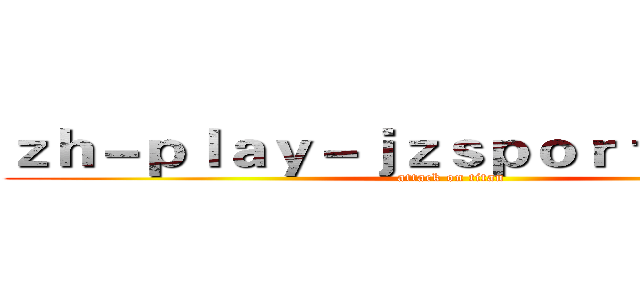 ｚｈ－ｐｌａｙ－ｊｚｓｐｏｒｔｓ．ｃｏｍ (attack on titan)