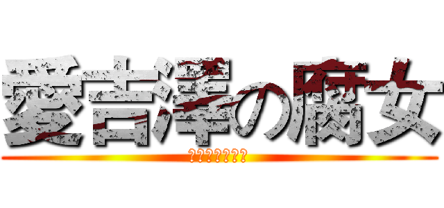 愛吉澤の腐女 (？？？？？？？)