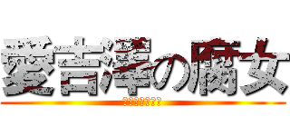 愛吉澤の腐女 (？？？？？？？)