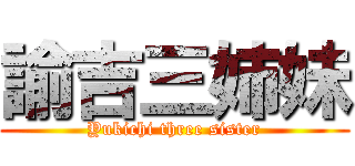 諭吉三姉妹 (Yukichi three sister)