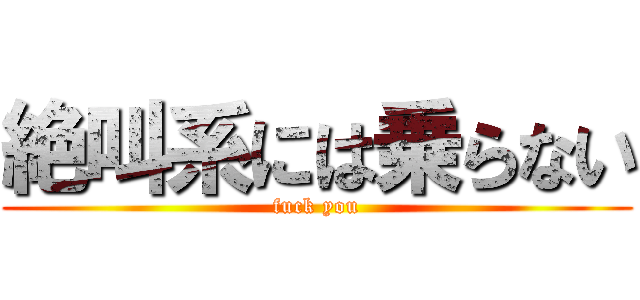 絶叫系には乗らない (fuck you)