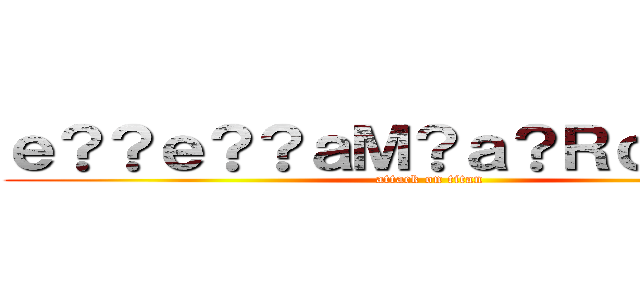 ｅ？？ｅ？？ａＭ？ａ？ＲｃＤ？ａＸ (attack on titan)