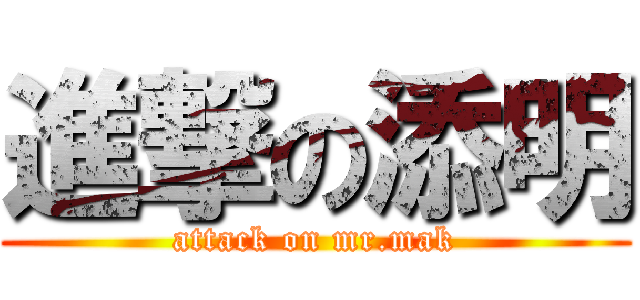 進撃の添明 (attack on mr.mak)