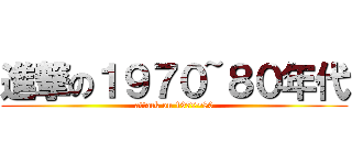 進撃の１９７０~８０年代 (attack on 1970~80)