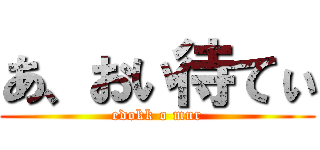 あ、おい待てぃ (edokk o mur)