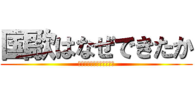 国歌はなぜできたか (ｋｏｋｋｏｎｏｒｉｙｕｕ)