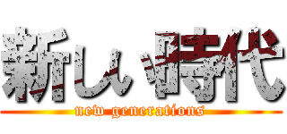 新しい時代 (new generations)