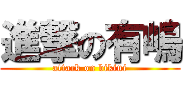 進撃の有嶋 (attack on bikini)