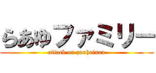 らあゆファミリ－ (attack on zouheisan)