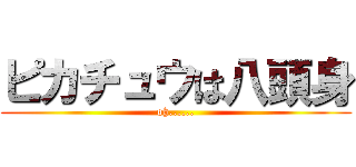 ピカチュウは八頭身 (oh......)