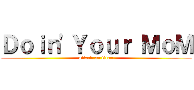 Ｄｏｉｎ'Ｙｏｕｒ ＭｏＭ (attack on titan)