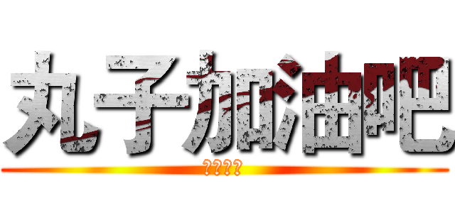 丸子加油吧 (虽然没用)