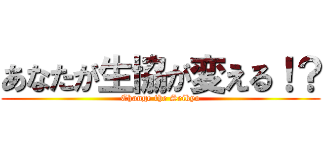 あなたが生協が変える！？ (Change the Seikyo)