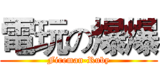 電玩の爆爆 (Fireman-Ruby)