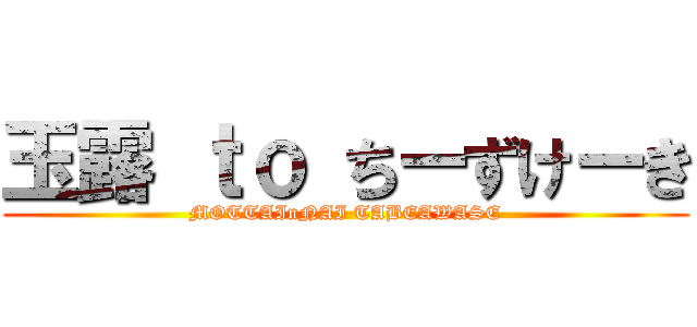 玉露 ｔｏ ちーずけーき (MOTTAInNAI TABEAWASE)