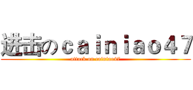 进击のｃａｉｎｉａｏ４７ (attack on cainiao47)