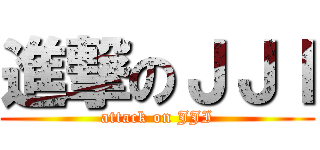 進撃のＪＪＩ (attack on JJI)