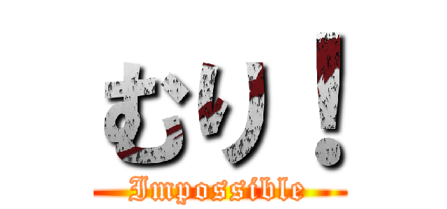 むり！ (Impossible)