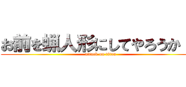 お前を蝋人形にしてやろうか！！ (attack on titan)
