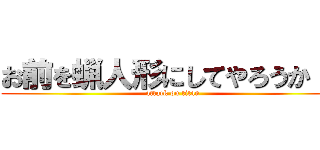 お前を蝋人形にしてやろうか！！ (attack on titan)