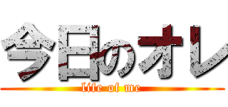 今日のオレ (life of me)