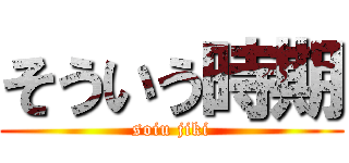 そういう時期 (soiu jiki)