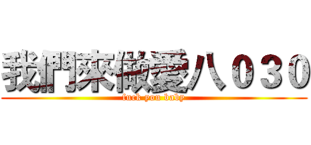我們來做愛八０３０ (fuck you baby)