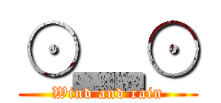 ⊙▂⊙ (Wind and rain)