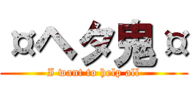 ¤ヘタ鬼¤ (I want to help all)