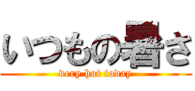 いつもの暑さ (very hot today)