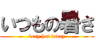 いつもの暑さ (very hot today)