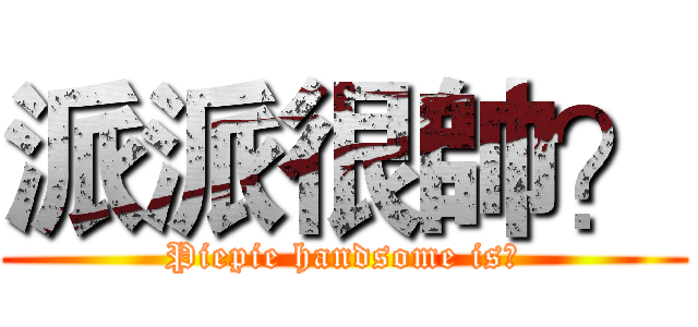 派派很帥？ (Piepie handsome is?)