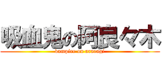 吸血鬼の阿良々木 (vampire on araragi)