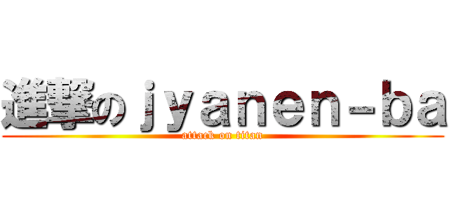 進撃のｊｙａｎｅｎ－ｂａ (attack on titan)