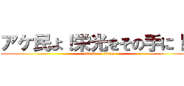 アケ民よ！栄光をその手に！に (attack on titan)