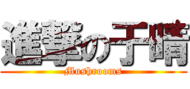 進撃の于晴 (Mushrooms)