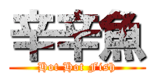 辛辛魚 (Hot Hot Fish)