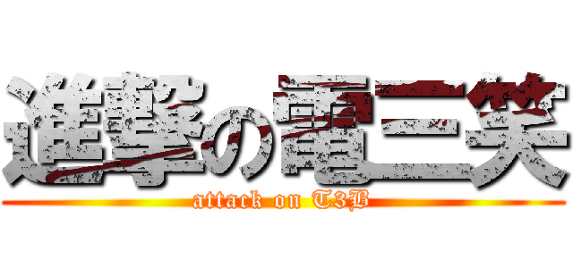 進撃の電三笑 (attack on T3B)