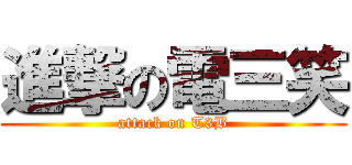 進撃の電三笑 (attack on T3B)