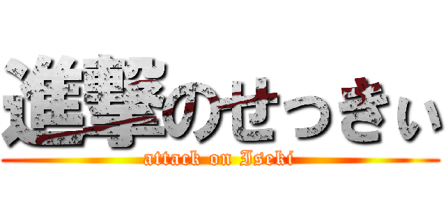 進撃のせっきぃ (attack on Iseki)