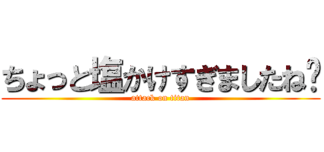 ちょっと塩かけすぎましたね〜 (attack on titan)