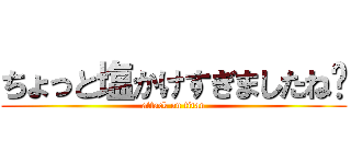 ちょっと塩かけすぎましたね〜 (attack on titan)