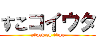 すこコイウタ (attack on titan)