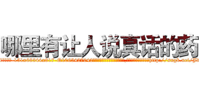 哪里有让人说真话的药 (哪里有让人说真话的药【电-151x68344x817-Q1065427042元吉药业】我们做的是长期生意,靠的是老客户长期支持http://sngk.net/JdiweU

参考消息网我们做的是长期生意,靠的是老客户长期支持也许我们早该意识到，就连鲍勃·霍斯金斯（金球奖戏剧类电影男主角 
)