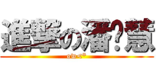 進撃の潘芷慧 (ow<*)