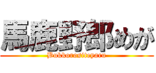 馬鹿野郎めが (Bukkorositeyaru)